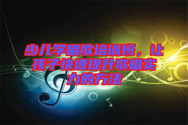 少兒學(xué)唱歌培訓(xùn)班，讓孩子快速提升歌唱實(shí)力的方法