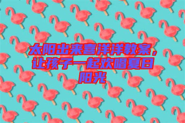 太陽出來喜洋洋教案，讓孩子一起歡唱夏日陽光