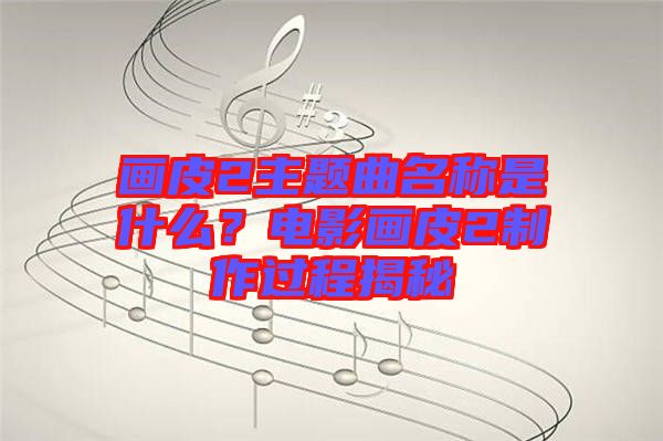 畫皮2主題曲名稱是什么？電影畫皮2制作過程揭秘