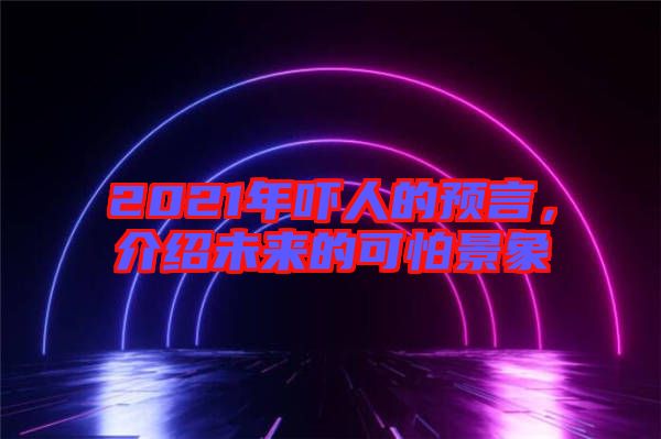 2021年嚇人的預言，介紹未來的可怕景象