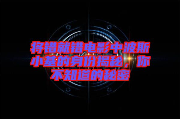 將錯(cuò)就錯(cuò)電影中波斯小基的身份揭秘，你不知道的秘密