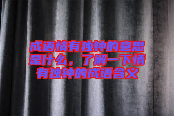 成語(yǔ)情有獨(dú)鐘的意思是什么，了解一下情有獨(dú)鐘的成語(yǔ)含義