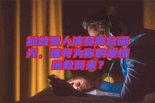 拯救愛人演員陣容曝光，誰將為你的愛情拯救而來？