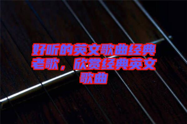 好聽(tīng)的英文歌曲經(jīng)典老歌，欣賞經(jīng)典英文歌曲