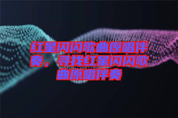 紅星閃閃歌曲原唱伴奏，尋找紅星閃閃歌曲原唱伴奏
