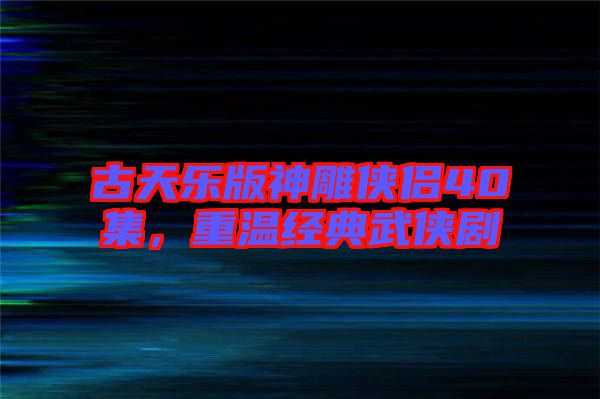 古天樂版神雕俠侶40集，重溫經(jīng)典武俠劇