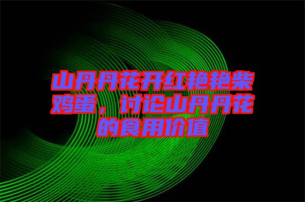 山丹丹花開(kāi)紅艷艷柴雞蛋，討論山丹丹花的食用價(jià)值