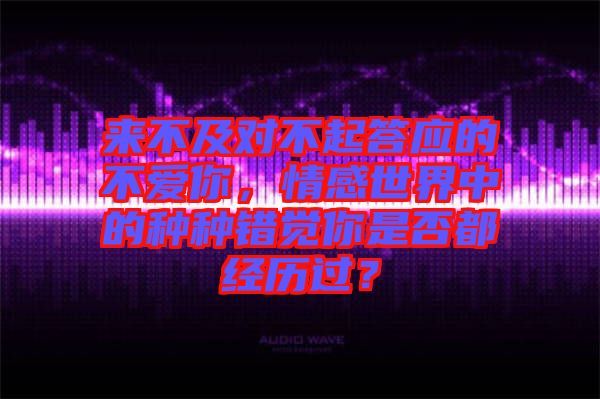 來不及對不起答應(yīng)的不愛你，情感世界中的種種錯覺你是否都經(jīng)歷過？