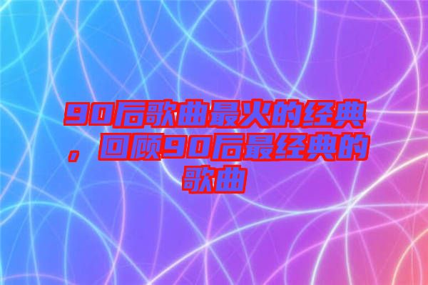 90后歌曲最火的經(jīng)典，回顧90后最經(jīng)典的歌曲