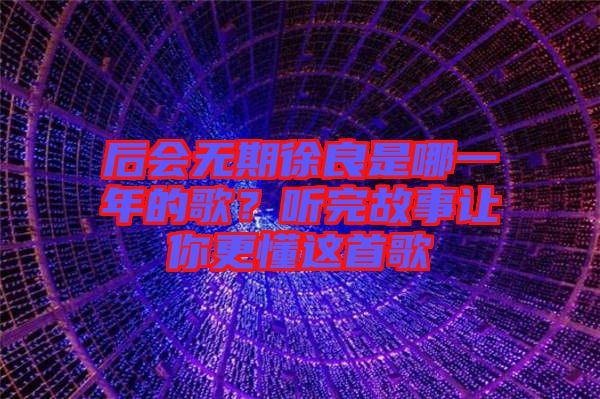 后會無期徐良是哪一年的歌？聽完故事讓你更懂這首歌