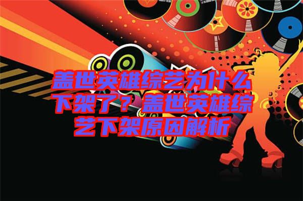 蓋世英雄綜藝為什么下架了？蓋世英雄綜藝下架原因解析