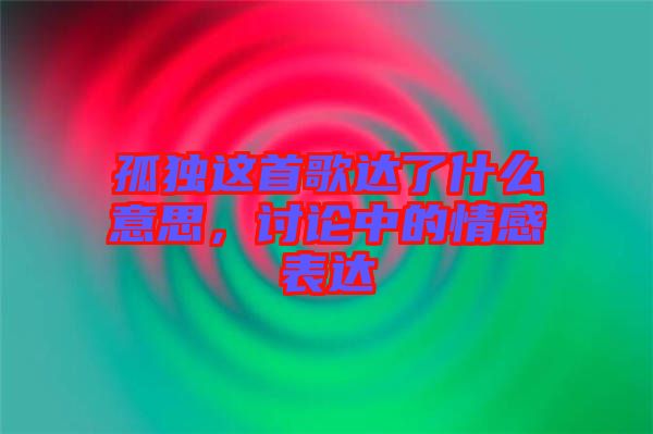 孤獨這首歌達了什么意思，討論中的情感表達