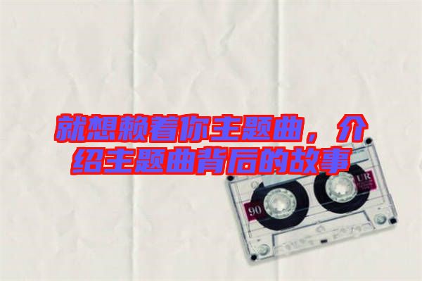 就想賴著你主題曲，介紹主題曲背后的故事