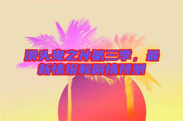 滑頭鬼之孫第三季，最新情報(bào)和劇情預(yù)測