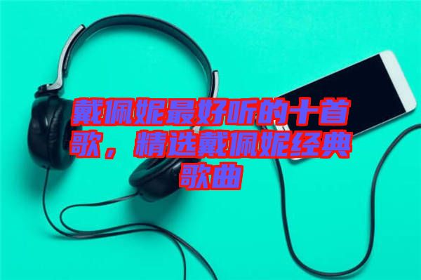 戴佩妮最好聽的十首歌，精選戴佩妮經(jīng)典歌曲