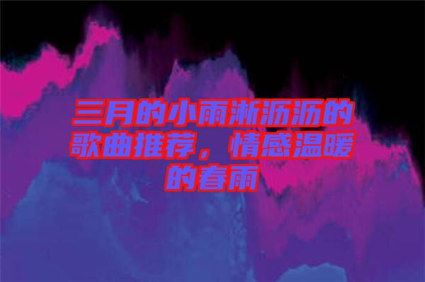 三月的小雨淅瀝瀝的歌曲推薦，情感溫暖的春雨