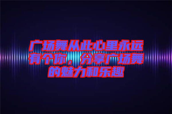 廣場舞從此心里永遠(yuǎn)有個你，分享廣場舞的魅力和樂趣
