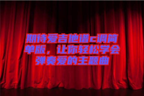期待愛(ài)吉他譜c調(diào)簡(jiǎn)單版，讓你輕松學(xué)會(huì)彈奏愛(ài)的主題曲