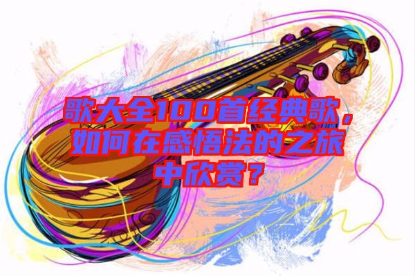 歌大全100首經典歌，如何在感悟法的之旅中欣賞？