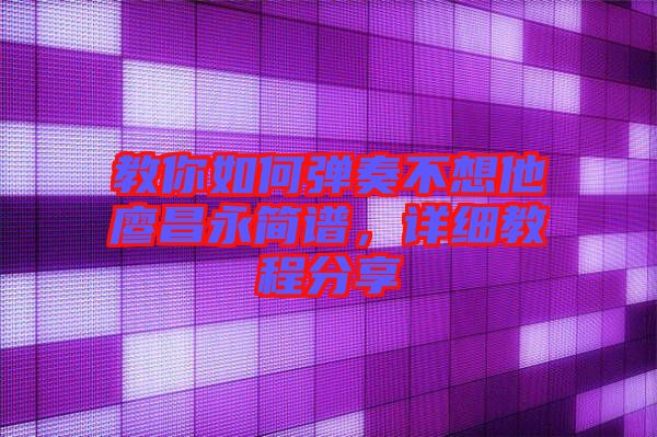 教你如何彈奏不想他廖昌永簡譜，詳細(xì)教程分享