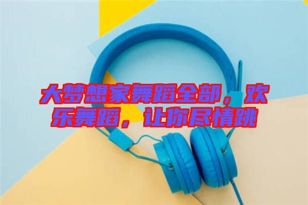 大夢想家舞蹈全部，歡樂舞蹈，讓你盡情跳