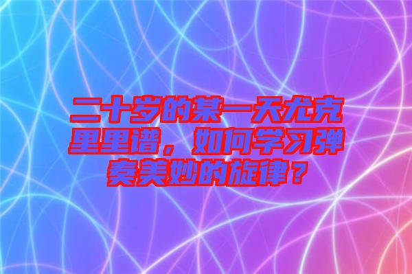 二十歲的某一天尤克里里譜，如何學(xué)習(xí)彈奏美妙的旋律？