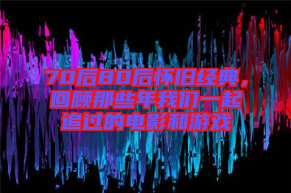 70后80后懷舊經典，回顧那些年我們一起追過的電影和游戲
