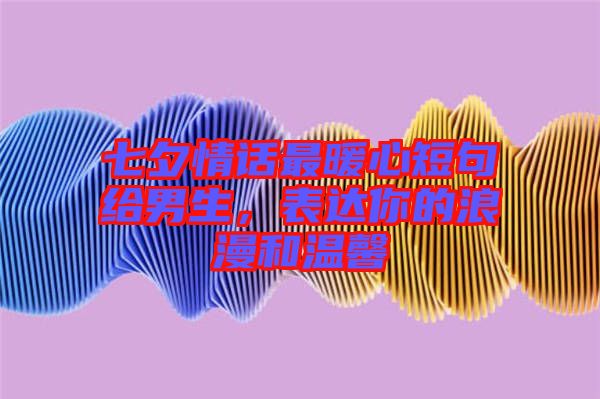 七夕情話(huà)最暖心短句給男生，表達(dá)你的浪漫和溫馨