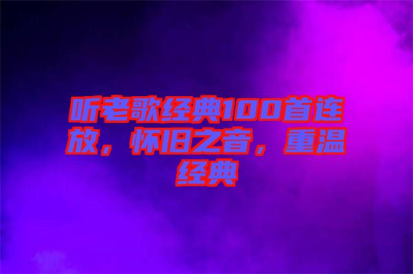 聽老歌經(jīng)典100首連放，懷舊之音，重溫經(jīng)典