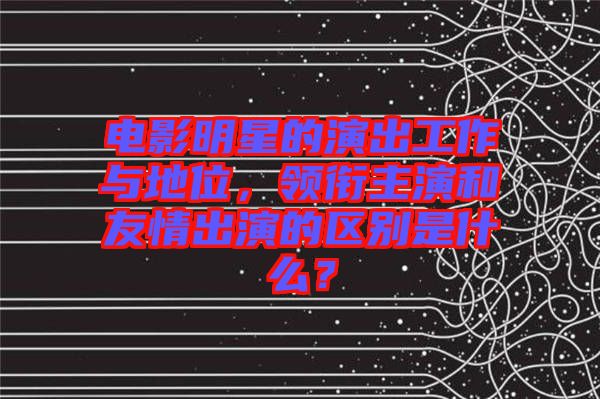 電影明星的演出工作與地位，領(lǐng)銜主演和友情出演的區(qū)別是什么？