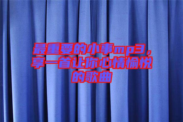 最重要的小事mp3，享一首讓你心情愉悅的歌曲