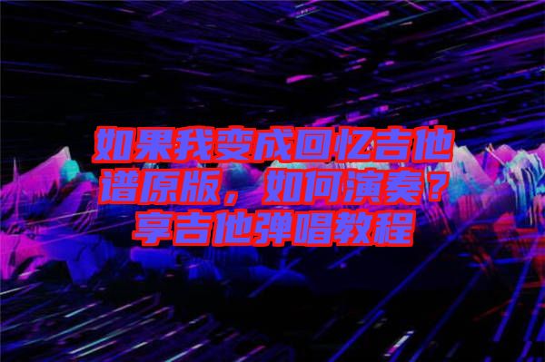 如果我變成回憶吉他譜原版，如何演奏？享吉他彈唱教程