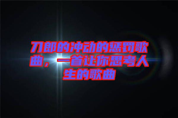 刀郎的沖動(dòng)的懲罰歌曲，一首讓你思考人生的歌曲