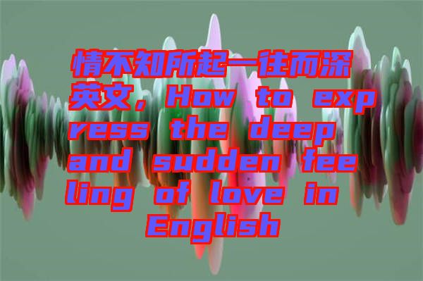 情不知所起一往而深英文，How to express the deep and sudden feeling of love in English