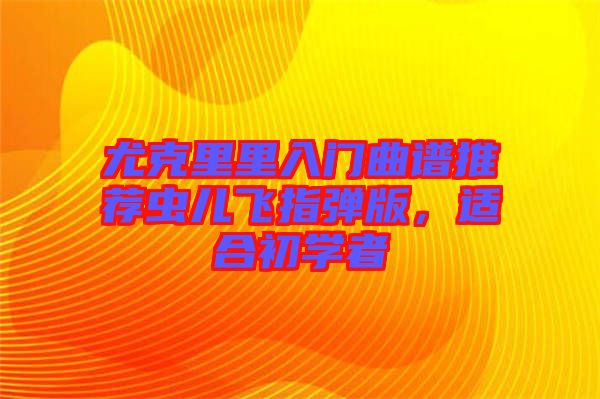 尤克里里入門曲譜推薦蟲兒飛指彈版，適合初學(xué)者
