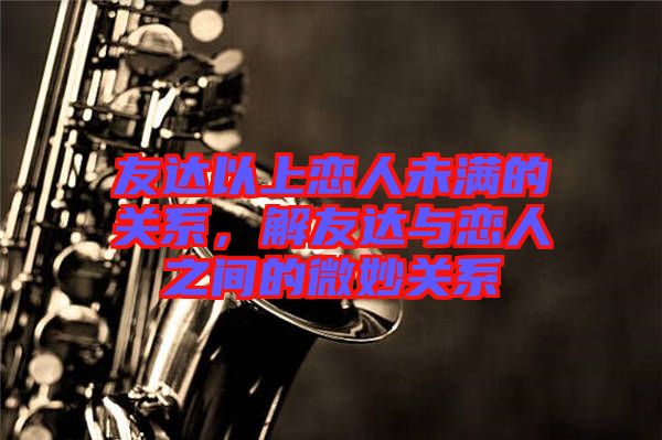 友達(dá)以上戀人未滿的關(guān)系，解友達(dá)與戀人之間的微妙關(guān)系