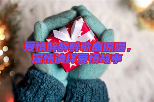 愛(ài)情醉醉醉歌曲原唱，深情演繹愛(ài)情故事
