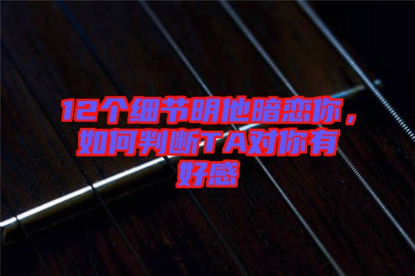12個細節(jié)明他暗戀你，如何判斷TA對你有好感