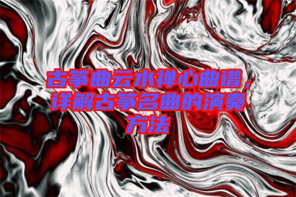 古箏曲云水禪心曲譜，詳解古箏名曲的演奏方法