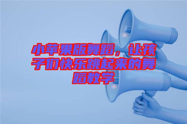 小蘋果版舞蹈，讓孩子們快樂跳起來的舞蹈教學(xué)