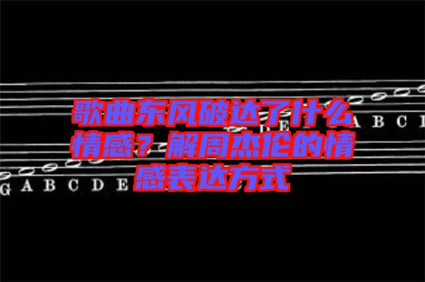歌曲東風破達了什么情感？解周杰倫的情感表達方式