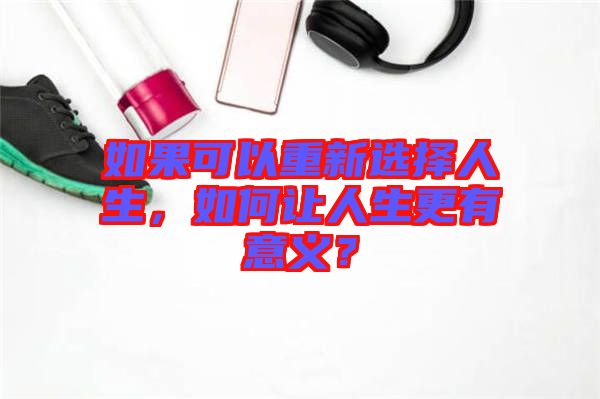 如果可以重新選擇人生，如何讓人生更有意義？