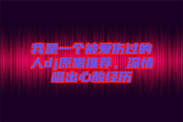 我是一個被愛傷過的人dj原唱推薦，深情唱出心酸經歷