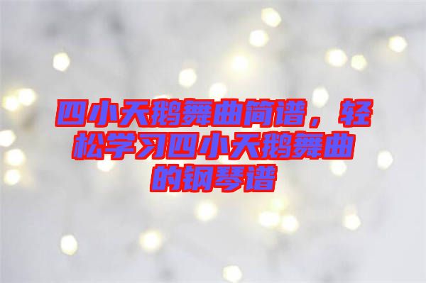 四小天鵝舞曲簡(jiǎn)譜，輕松學(xué)習(xí)四小天鵝舞曲的鋼琴譜