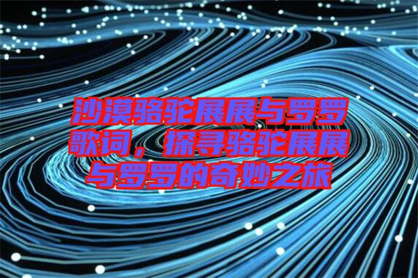 沙漠駱駝?wù)拐古c羅羅歌詞，探尋駱駝?wù)拐古c羅羅的奇妙之旅