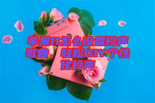 蘋果11怎么設(shè)置鈴聲歌曲，輕松DIY個性化鈴聲