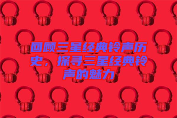回顧三星經(jīng)典鈴聲歷史，探尋三星經(jīng)典鈴聲的魅力