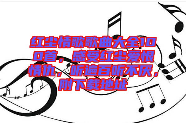 紅塵情歌歌曲大全100首，感受紅塵愛恨情仇，聽遍百聽不厭，附下載地址