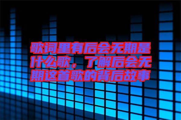 歌詞里有后會(huì)無期是什么歌，了解后會(huì)無期這首歌的背后故事