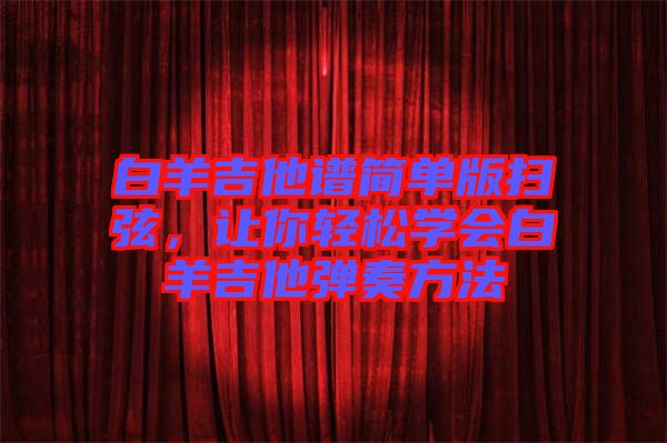 白羊吉他譜簡單版掃弦，讓你輕松學(xué)會白羊吉他彈奏方法